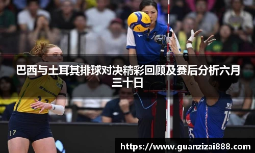 巴西与土耳其排球对决精彩回顾及赛后分析六月三十日