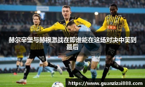 赫尔辛堡与赫根激战在即谁能在这场对决中笑到最后