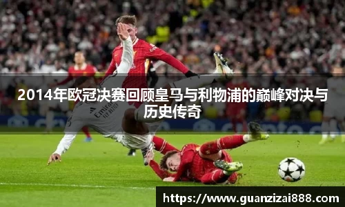 2014年欧冠决赛回顾皇马与利物浦的巅峰对决与历史传奇