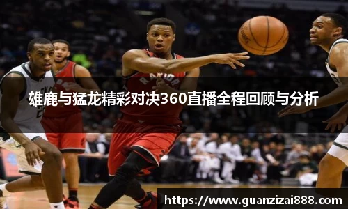雄鹿与猛龙精彩对决360直播全程回顾与分析