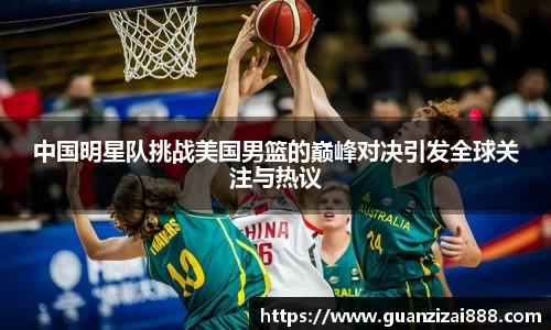 中国明星队挑战美国男篮的巅峰对决引发全球关注与热议